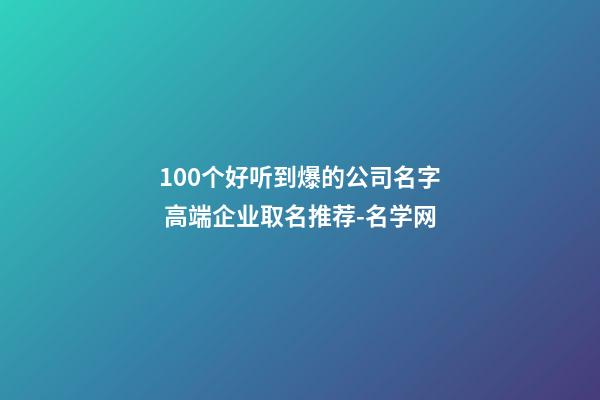 100个好听到爆的公司名字 高端企业取名推荐-名学网